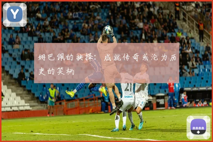 姆巴佩的抉择：成就传奇或沦为历史的笑柄