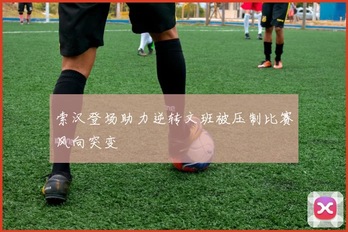 索汉登场助力逆转文班被压制比赛风向突变