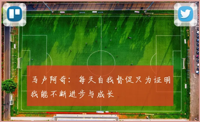 马卢阿奇：每天自我督促只为证明我能不断进步与成长
