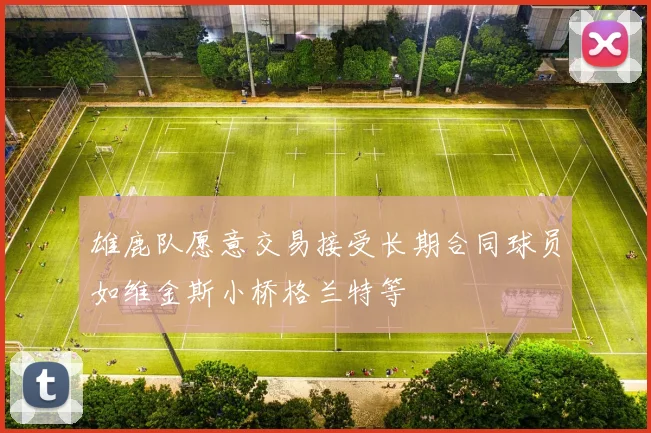 雄鹿队愿意交易接受长期合同球员如维金斯小桥格兰特等
