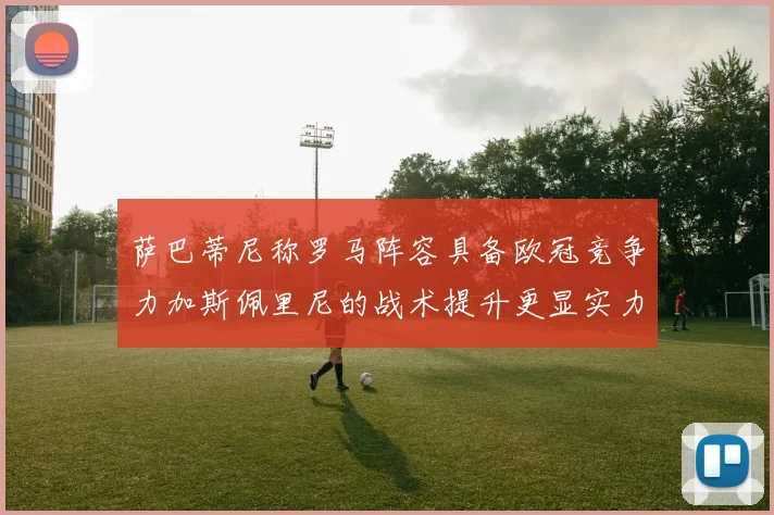 萨巴蒂尼称罗马阵容具备欧冠竞争力加斯佩里尼的战术提升更显实力