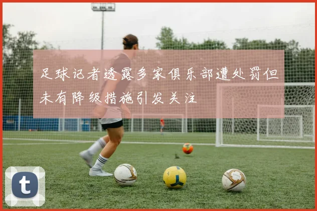 足球记者透露多家俱乐部遭处罚但未有降级措施引发关注