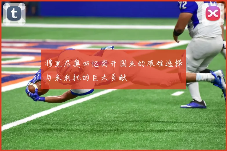 穆里尼奥回忆离开国米的艰难选择与米利托的巨大贡献