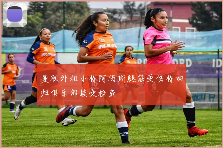 曼联外租小将阿玛斯腿筋受伤将回归俱乐部接受检查