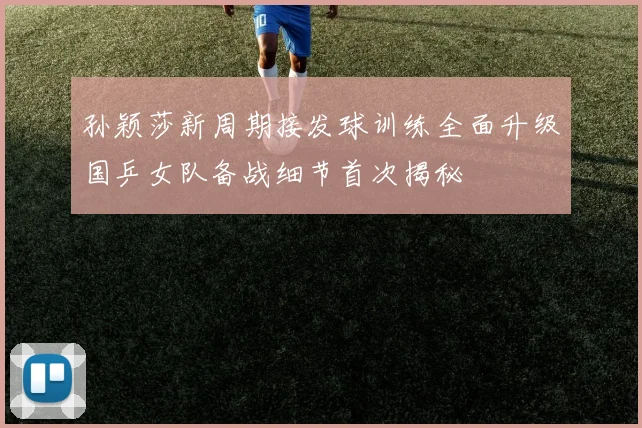孙颖莎新周期接发球训练全面升级国乒女队备战细节首次揭秘
