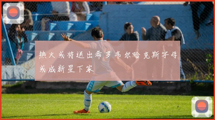 热火或将送出希罗韦尔哈克斯字母或成新星下家