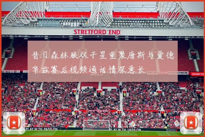 昔日森林狼双子星重聚唐斯与爱德华兹赛后视频通话情深意长