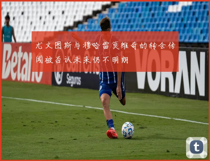 尤文图斯与穆哈雷莫维奇的转会传闻被否认未来仍不明朗