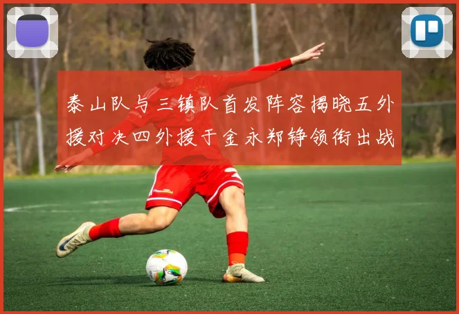 泰山队与三镇队首发阵容揭晓五外援对决四外援于金永郑铮领衔出战
