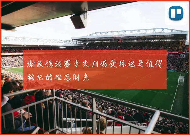 谢泼德谈赛季失利感受称这是值得铭记的难忘时光