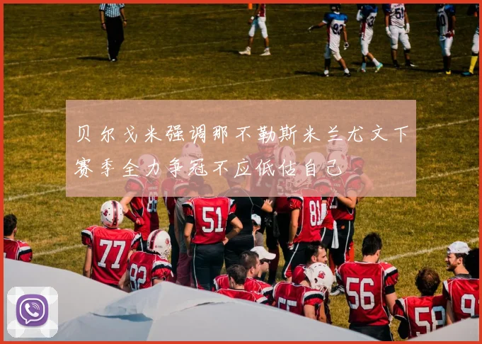 贝尔戈米强调那不勒斯米兰尤文下赛季全力争冠不应低估自己