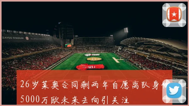 26岁莱奥合同剩两年自愿离队身价5000万欧未来去向引关注