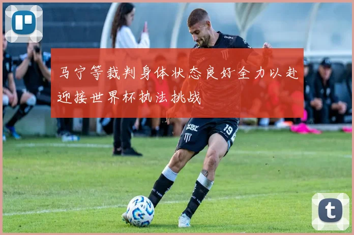 马宁等裁判身体状态良好全力以赴迎接世界杯执法挑战