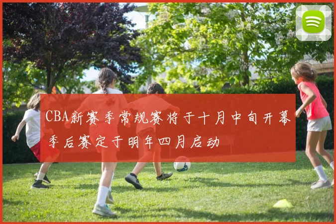 CBA新赛季常规赛将于十月中旬开幕季后赛定于明年四月启动