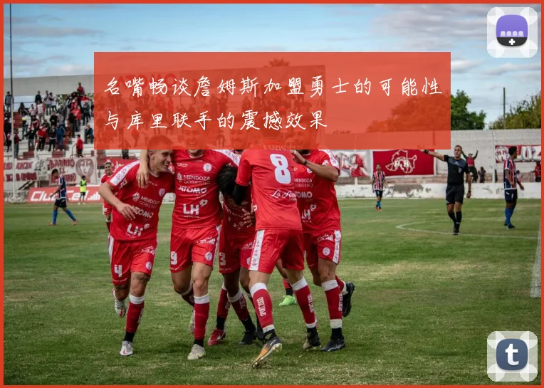 名嘴畅谈詹姆斯加盟勇士的可能性与库里联手的震撼效果