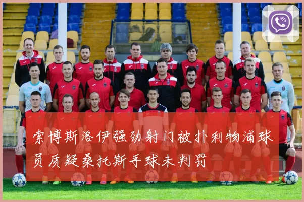 索博斯洛伊强劲射门被扑利物浦球员质疑桑托斯手球未判罚