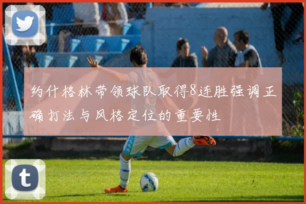 约什格林带领球队取得8连胜强调正确打法与风格定位的重要性