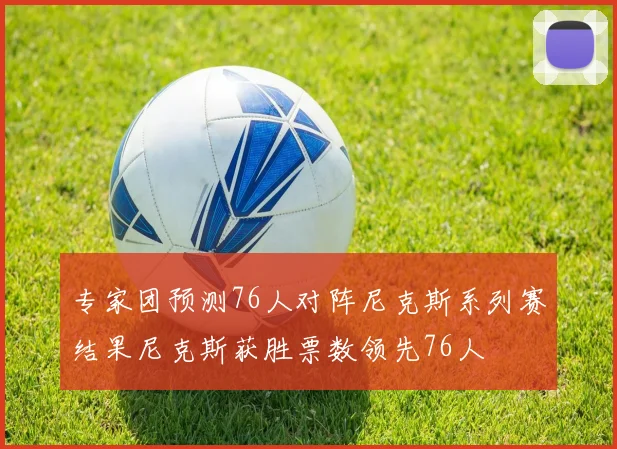 专家团预测76人对阵尼克斯系列赛结果尼克斯获胜票数领先76人
