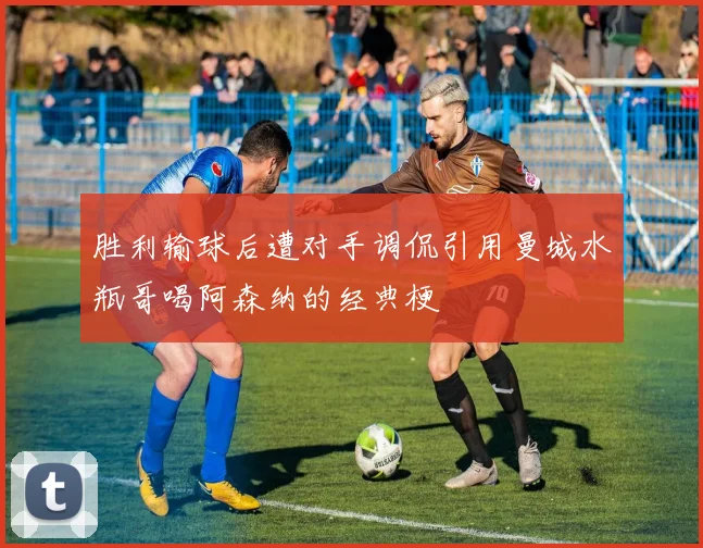 胜利输球后遭对手调侃引用曼城水瓶哥喝阿森纳的经典梗
