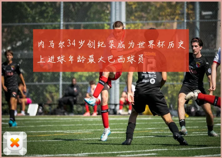内马尔34岁创纪录成为世界杯历史上进球年龄最大巴西球员