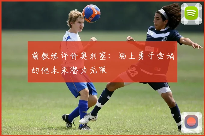 前教练评价奥利塞：场上勇于尝试的他未来潜力无限