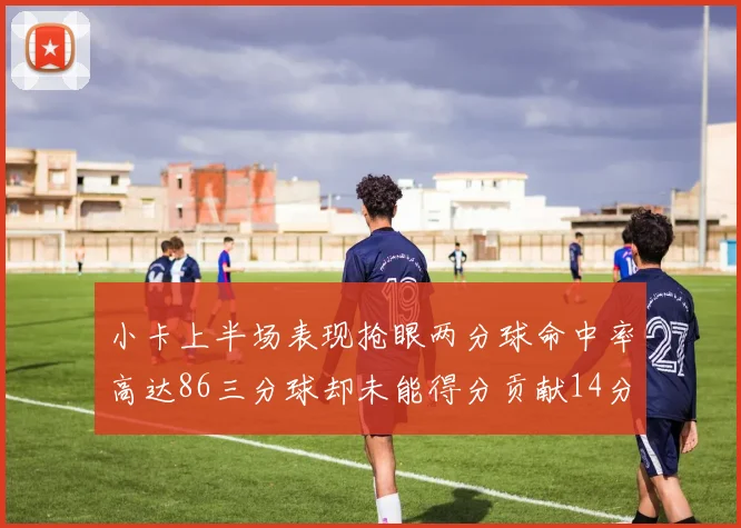 小卡上半场表现抢眼两分球命中率高达86三分球却未能得分贡献14分7板2助1断