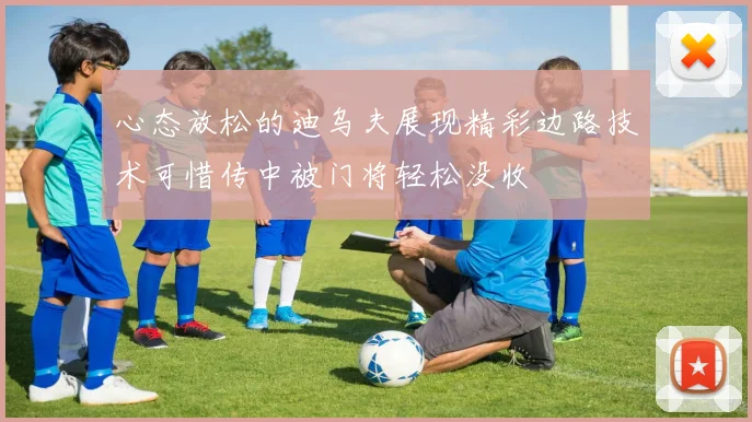 心态放松的迪乌夫展现精彩边路技术可惜传中被门将轻松没收