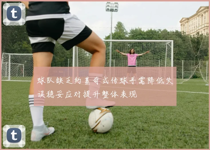 球队缺乏约基奇式传球手需降低失误稳妥应对提升整体表现