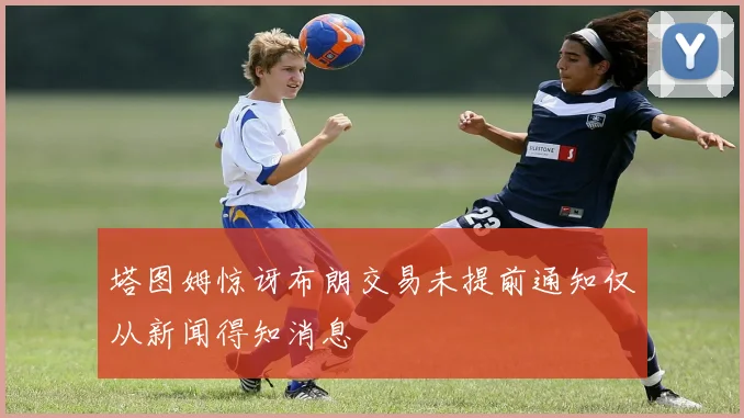 塔图姆惊讶布朗交易未提前通知仅从新闻得知消息