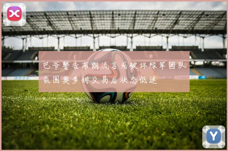 巴爷警告布朗流言或破坏绿军团队氛围奥多姆交易后状态低迷