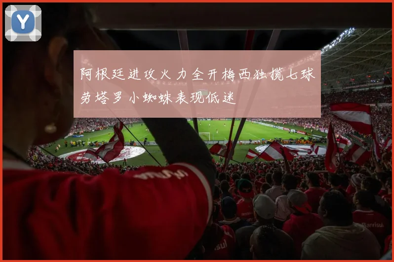 阿根廷进攻火力全开梅西独揽七球劳塔罗小蜘蛛表现低迷