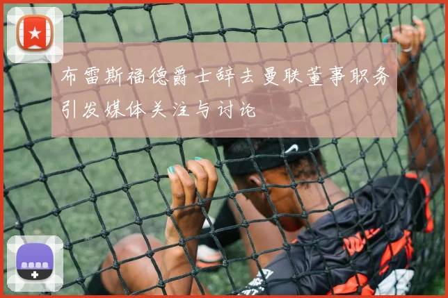 布雷斯福德爵士辞去曼联董事职务引发媒体关注与讨论